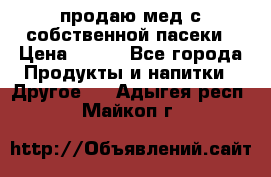 продаю мед с собственной пасеки › Цена ­ 250 - Все города Продукты и напитки » Другое   . Адыгея респ.,Майкоп г.